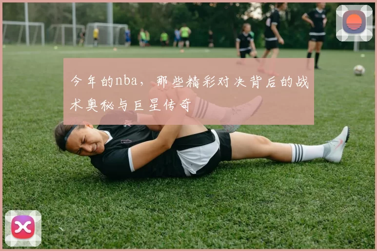 今年的nba，那些精彩对决背后的战术奥秘与巨星传奇
