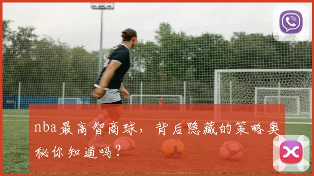 nba最高智商球，背后隐藏的策略奥秘你知道吗？