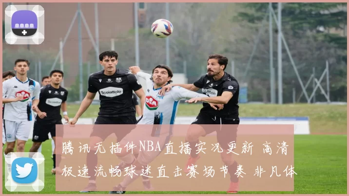 腾讯无插件NBA直播实况更新 高清极速流畅球迷直击赛场节奏 非凡体验