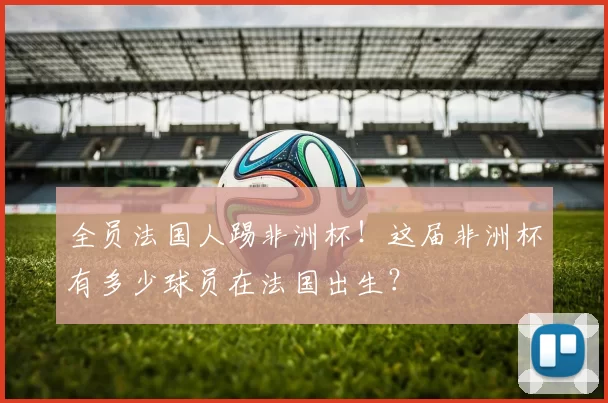 全员法国人踢非洲杯！这届非洲杯有多少球员在法国出生？