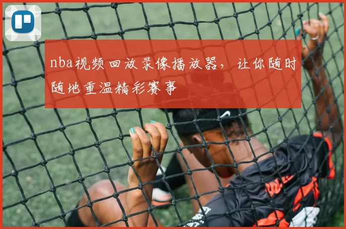 nba视频回放录像播放器，让你随时随地重温精彩赛事