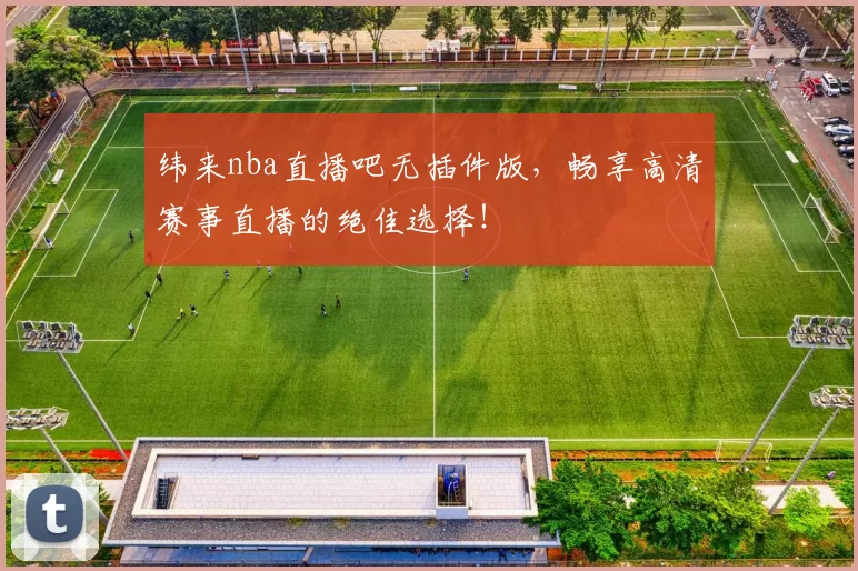 纬来nba直播吧无插件版，畅享高清赛事直播的绝佳选择！