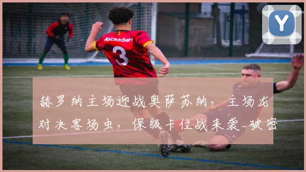 赫罗纳主场迎战奥萨苏纳，主场龙对决客场虫，保级卡位战来袭_破密集防守_西甲联赛_关键