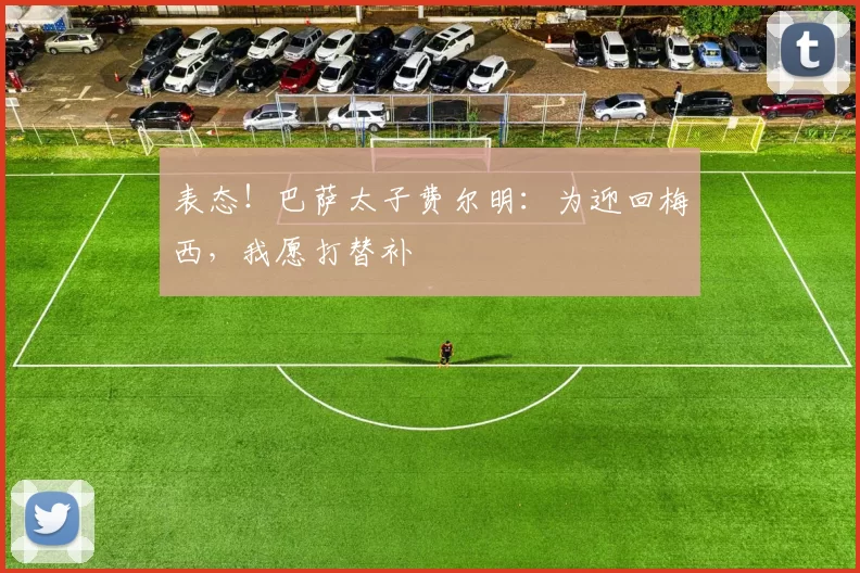 表态!巴萨太子费尔明:为迎回梅西,我愿打替补