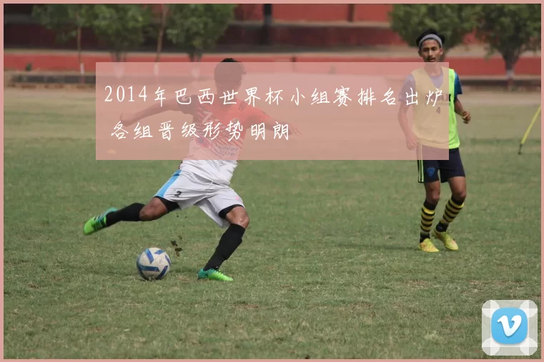 2014年巴西世界杯小组赛排名出炉 各组晋级形势明朗