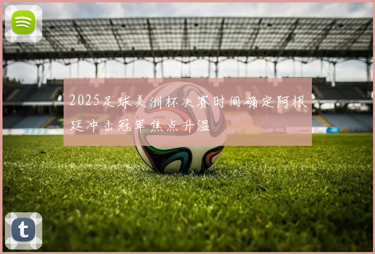 2025足球美洲杯决赛时间确定阿根廷冲击冠军焦点升温