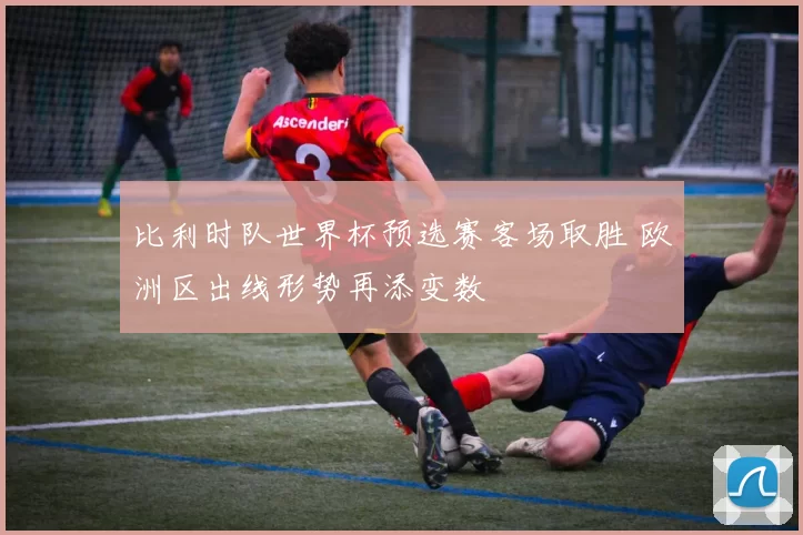 比利时队世界杯预选赛客场取胜 欧洲区出线形势再添变数