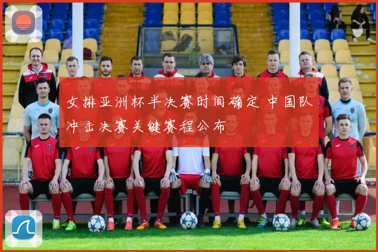 女排亚洲杯半决赛时间确定 中国队冲击决赛关键赛程公布