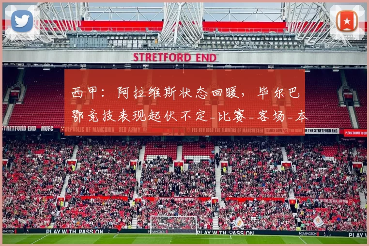西甲：阿拉维斯状态回暖，毕尔巴鄂竞技表现起伏不定_比赛_客场_本赛季