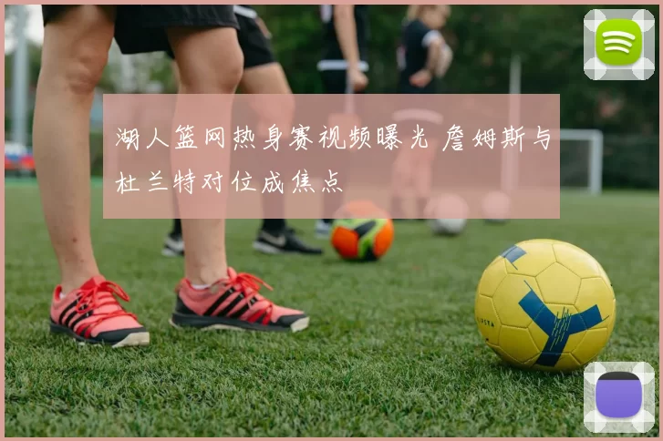 湖人篮网热身赛视频曝光 詹姆斯与杜兰特对位成焦点
