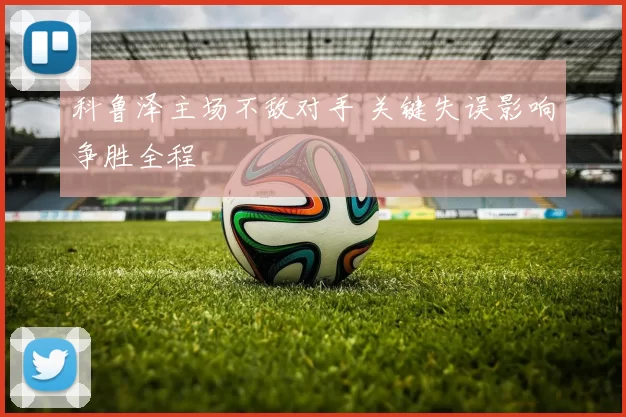 科鲁泽主场不敌对手 关键失误影响争胜全程