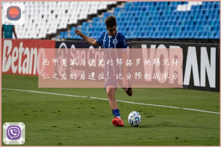 西甲皇家马德里对阵赫罗纳踢完拜仁之后的后遗症！比分预测战术分析_比赛_欧冠