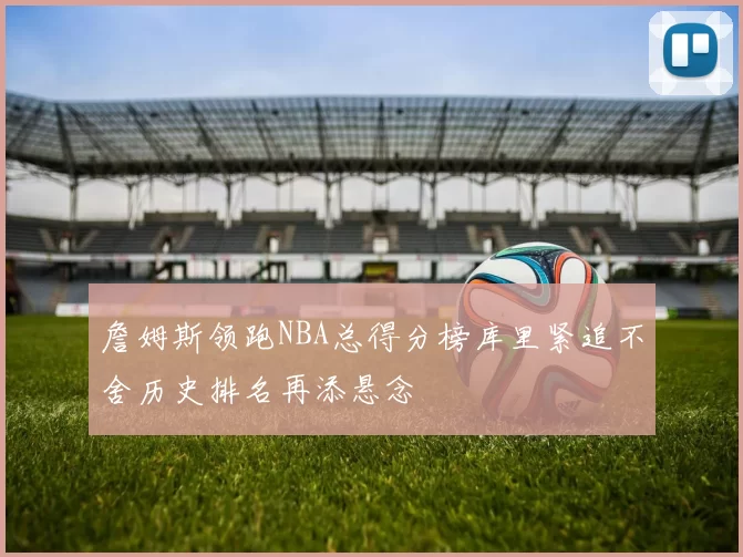 詹姆斯领跑NBA总得分榜库里紧追不舍历史排名再添悬念