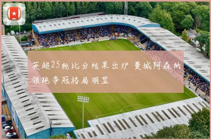 英超25轮比分结果出炉 曼城阿森纳领跑争冠格局明显