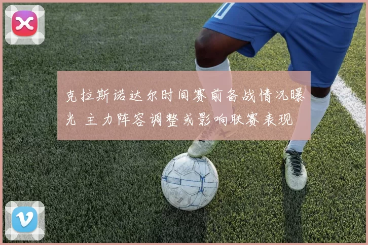 克拉斯诺达尔时间赛前备战情况曝光 主力阵容调整或影响联赛表现