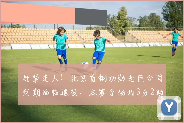 赶紧走人！北京首钢功勋老臣合同到期面临退役，本赛季场均3分2助