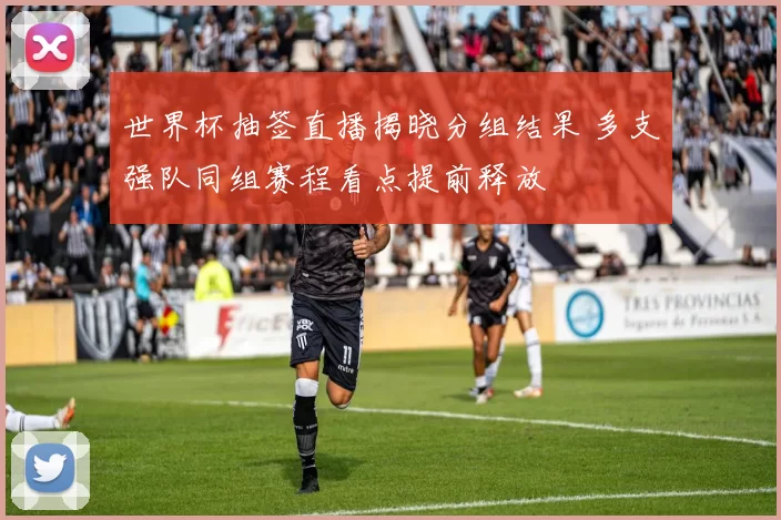 世界杯抽签直播揭晓分组结果 多支强队同组赛程看点提前释放