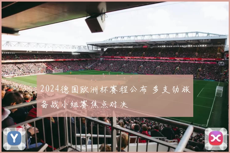 2024德国欧洲杯赛程公布 多支劲旅备战小组赛焦点对决