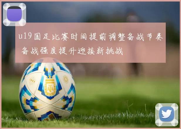 u19国足比赛时间提前调整备战节奏 备战强度提升迎接新挑战