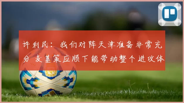 许利民：我们对阵天津准备非常充分 麦基策应顺下能带动整个进攻体系