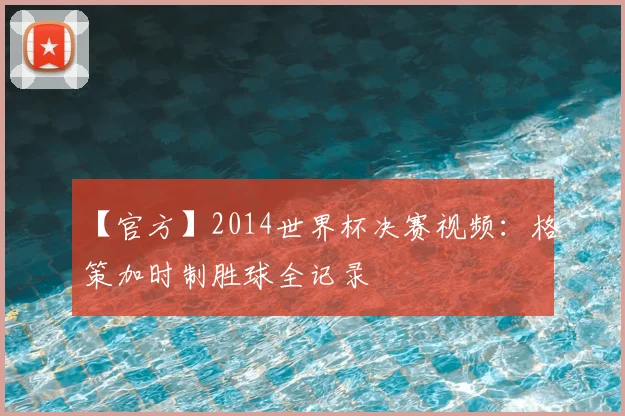 【官方】2014世界杯决赛视频：格策加时制胜球全记录