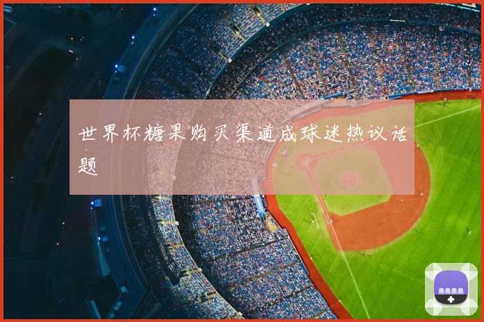 世界杯糖果购买渠道成球迷热议话题