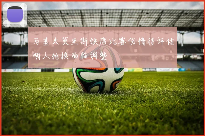 马基夫莫里斯缺席比赛伤情待评估湖人轮换面临调整