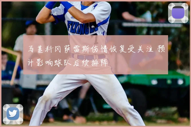 马基科冈萨雷斯伤情恢复受关注 预计影响球队后续排阵