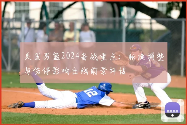美国男篮2024备战重点：轮换调整与伤停影响出线前景评估