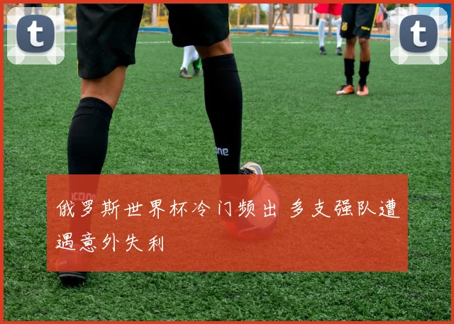 俄罗斯世界杯冷门频出 多支强队遭遇意外失利