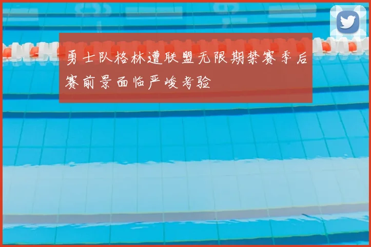 勇士队格林遭联盟无限期禁赛季后赛前景面临严峻考验