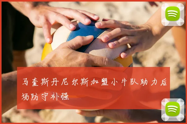 马奎斯丹尼尔斯加盟小牛队助力后场防守补强