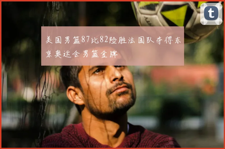 美国男篮87比82险胜法国队夺得东京奥运会男篮金牌