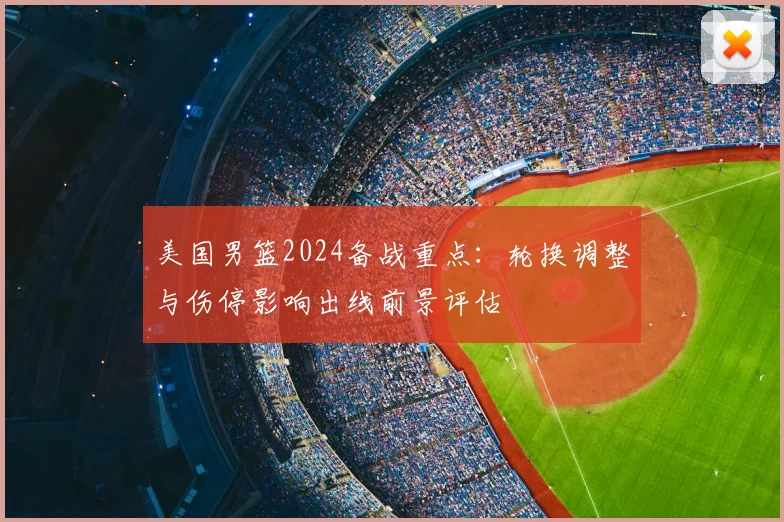 美国男篮2024备战重点：轮换调整与伤停影响出线前景评估