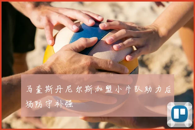 马奎斯丹尼尔斯加盟小牛队助力后场防守补强