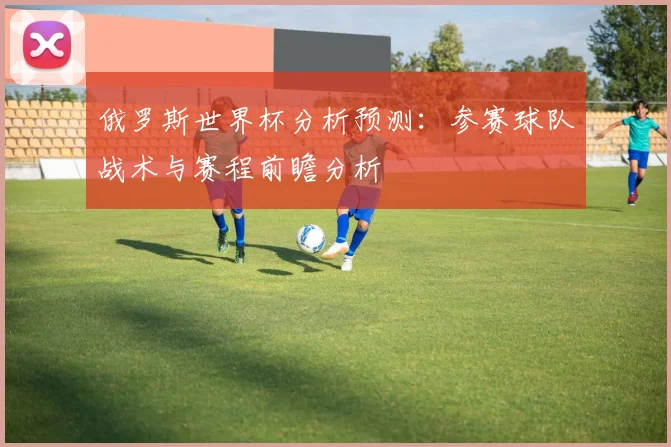 俄罗斯世界杯分析预测:参赛球队战术与赛程前瞻分析