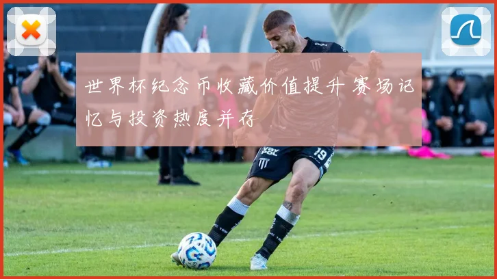 世界杯纪念币收藏价值提升 赛场记忆与投资热度并存
