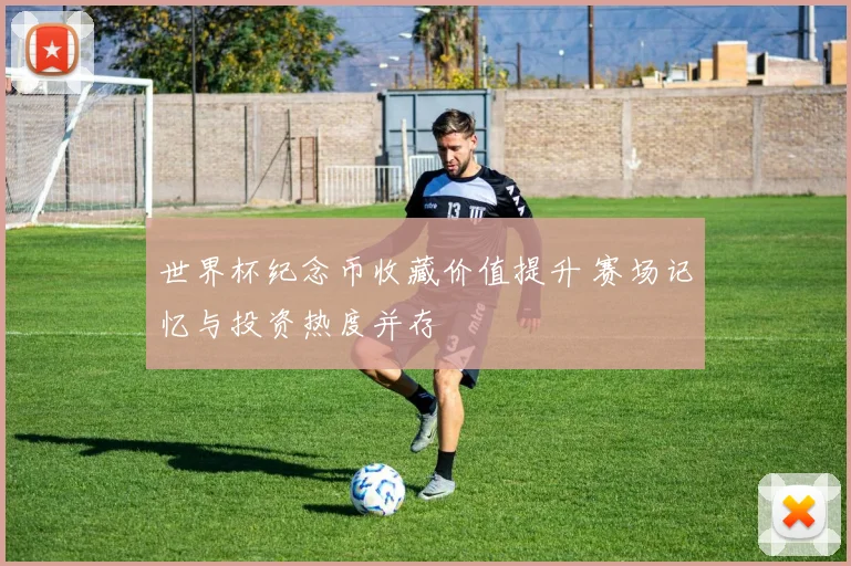 世界杯纪念币收藏价值提升 赛场记忆与投资热度并存