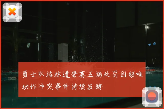 勇士队格林遭禁赛五场处罚因锁喉动作冲突事件持续发酵