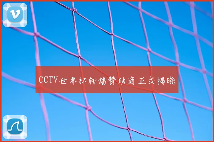 CCTV世界杯转播赞助商正式揭晓