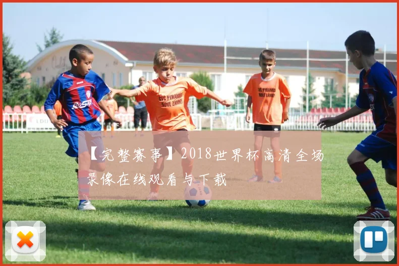 【完整赛事】2018世界杯高清全场录像在线观看与下载